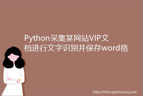 Python采集某网站VIP文档进行文字识别并保存word格式